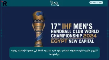 نتائج مثيرة لقرعة بطولة العالم لكرة اليد للأندية 2025 في مصر: الزمالك يواجه برشلونة!